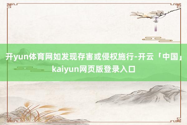 开yun体育网如发现存害或侵权施行-开云「中国」kaiyun网页版登录入口