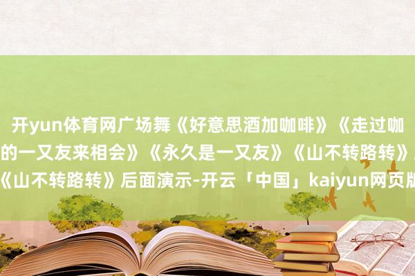 开yun体育网广场舞《好意思酒加咖啡》《走过咖啡屋》《苦咖啡》《年经的一又友来相会》《永久是一又友》《山不转路转》后面演示-开云「中国」kaiyun网页版登录入口