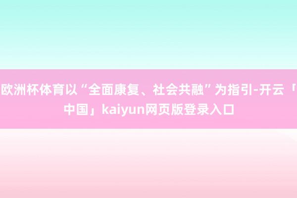 欧洲杯体育以“全面康复、社会共融”为指引-开云「中国」kaiyun网页版登录入口