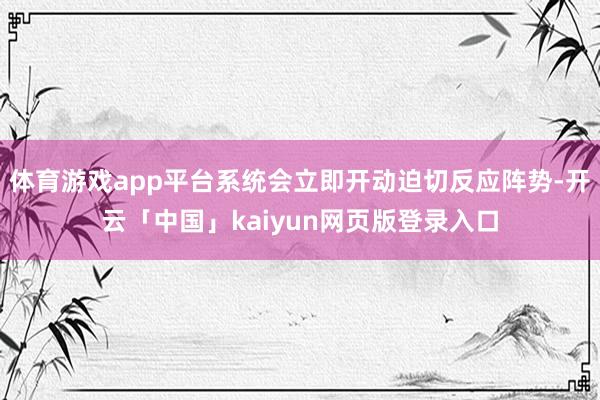 体育游戏app平台系统会立即开动迫切反应阵势-开云「中国」kaiyun网页版登录入口