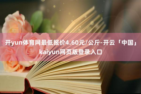 开yun体育网最低报价4.60元/公斤-开云「中国」kaiyun网页版登录入口