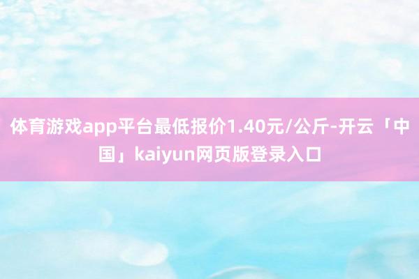 体育游戏app平台最低报价1.40元/公斤-开云「中国」kaiyun网页版登录入口