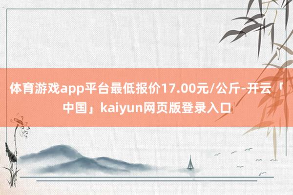 体育游戏app平台最低报价17.00元/公斤-开云「中国」kaiyun网页版登录入口