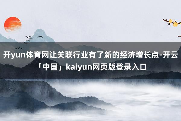 开yun体育网让关联行业有了新的经济增长点-开云「中国」kaiyun网页版登录入口