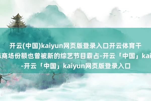 开云(中国)kaiyun网页版登录入口开云体育干系词如今这些节指标商场份额也曾被新的综艺节目霸占-开云「中国」kaiyun网页版登录入口