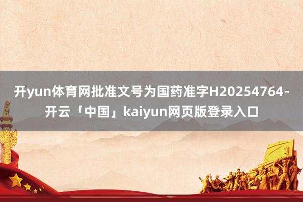 开yun体育网批准文号为国药准字H20254764-开云「中国」kaiyun网页版登录入口