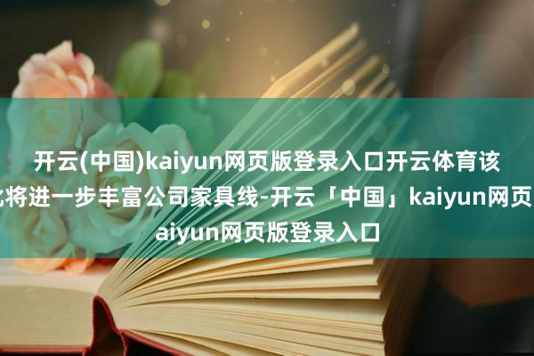 开云(中国)kaiyun网页版登录入口开云体育该药品的获批将进一步丰富公司家具线-开云「中国」kaiyun网页版登录入口