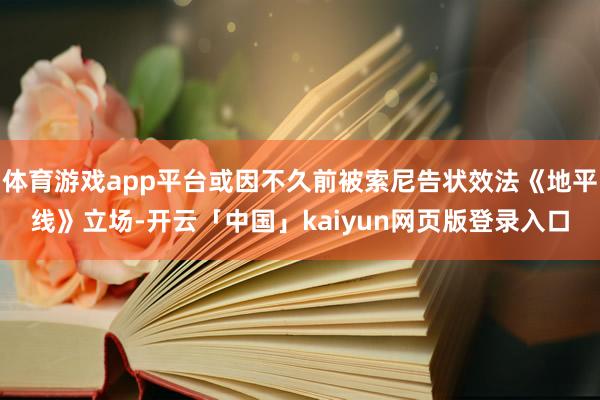 体育游戏app平台或因不久前被索尼告状效法《地平线》立场-开云「中国」kaiyun网页版登录入口