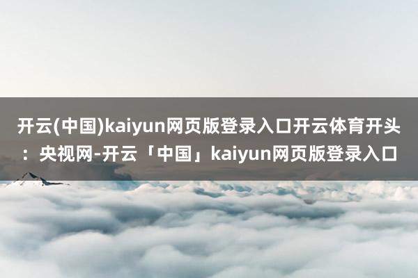开云(中国)kaiyun网页版登录入口开云体育开头：央视网-开云「中国」kaiyun网页版登录入口
