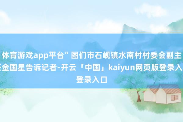体育游戏app平台”图们市石岘镇水南村村委会副主任金国星告诉记者-开云「中国」kaiyun网页版登录入口