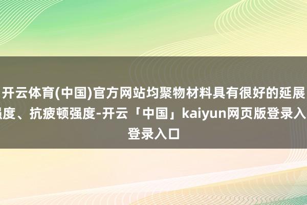 开云体育(中国)官方网站均聚物材料具有很好的延展强度、抗疲顿强度-开云「中国」kaiyun网页版登录入口