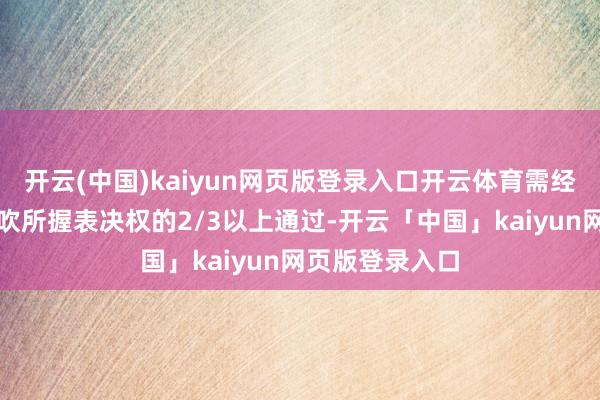 开云(中国)kaiyun网页版登录入口开云体育需经出席会议的鼓吹所握表决权的2/3以上通过-开云「中国」kaiyun网页版登录入口