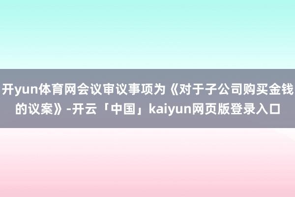 开yun体育网会议审议事项为《对于子公司购买金钱的议案》-开云「中国」kaiyun网页版登录入口