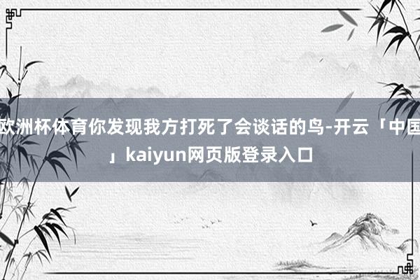 欧洲杯体育你发现我方打死了会谈话的鸟-开云「中国」kaiyun网页版登录入口
