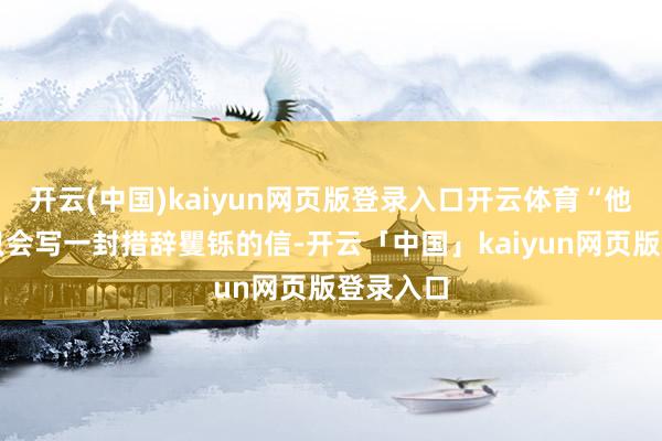开云(中国)kaiyun网页版登录入口开云体育“他们似乎只会写一封措辞矍铄的信-开云「中国」kaiyun网页版登录入口