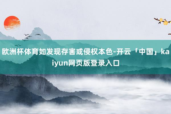 欧洲杯体育如发现存害或侵权本色-开云「中国」kaiyun网页版登录入口