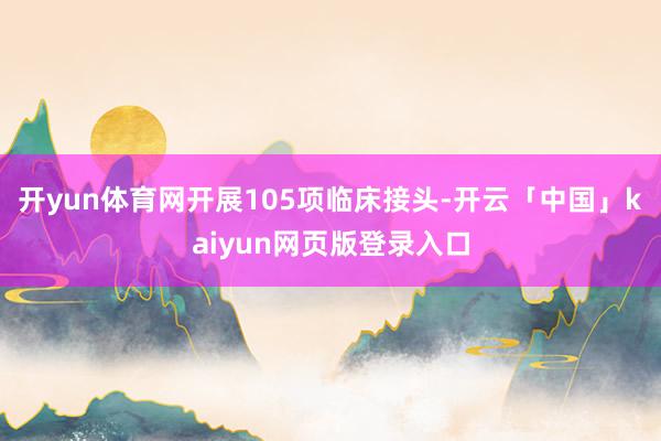 开yun体育网开展105项临床接头-开云「中国」kaiyun网页版登录入口