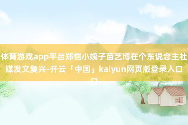 体育游戏app平台郑恺小姨子苗艺博在个东说念主社媒发文复兴-开云「中国」kaiyun网页版登录入口