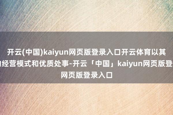 开云(中国)kaiyun网页版登录入口开云体育以其专有的经营模式和优质处事-开云「中国」kaiyun网页版登录入口