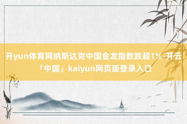 开yun体育网纳斯达克中国金龙指数跌超1%-开云「中国」kaiyun网页版登录入口