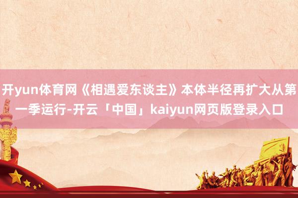 开yun体育网《相遇爱东谈主》本体半径再扩大从第一季运行-开云「中国」kaiyun网页版登录入口