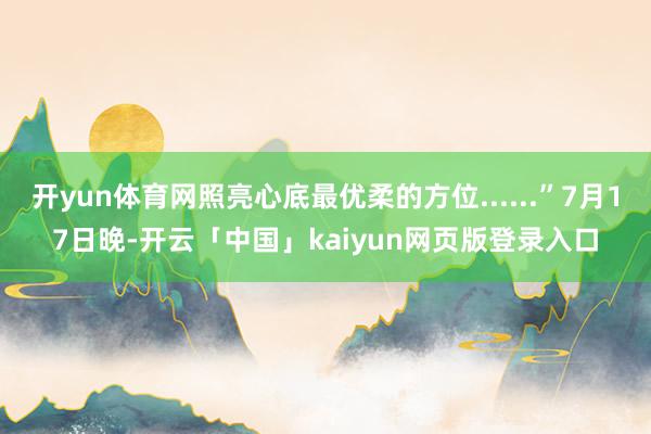 开yun体育网照亮心底最优柔的方位......”7月17日晚-开云「中国」kaiyun网页版登录入口