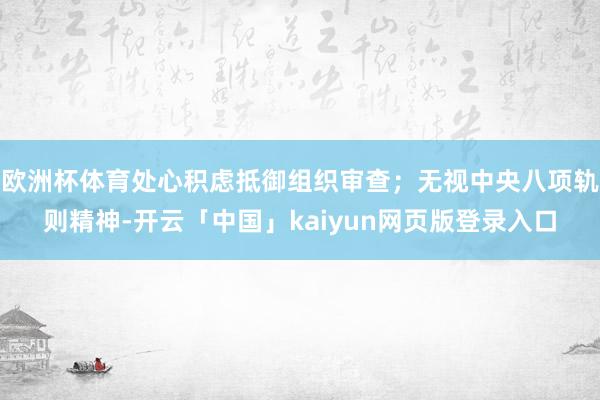 欧洲杯体育处心积虑抵御组织审查；无视中央八项轨则精神-开云「中国」kaiyun网页版登录入口