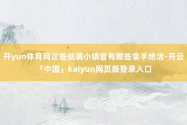 开yun体育网这些低调小镇皆有哪些拿手绝活-开云「中国」kaiyun网页版登录入口