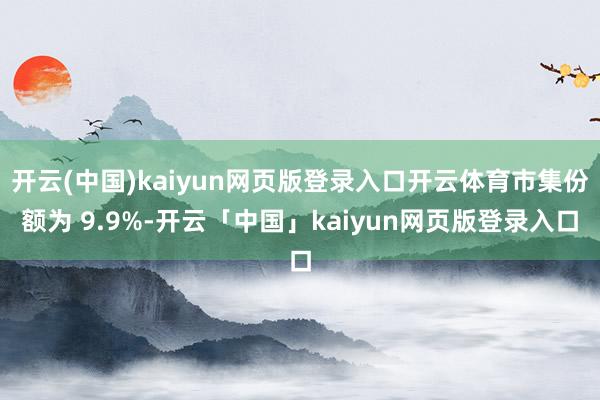 开云(中国)kaiyun网页版登录入口开云体育市集份额为 9.9%-开云「中国」kaiyun网页版登录入口