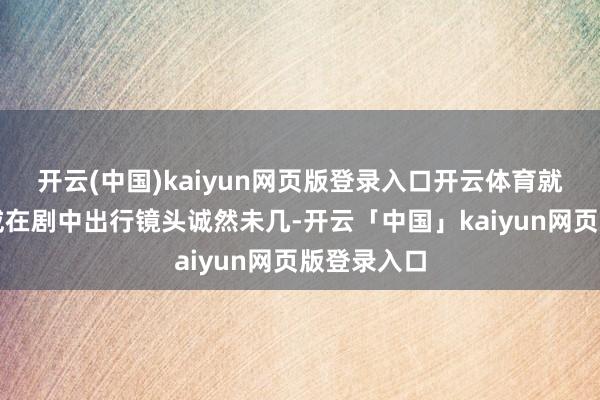 开云(中国)kaiyun网页版登录入口开云体育就发现马明威在剧中出行镜头诚然未几-开云「中国」kaiyun网页版登录入口