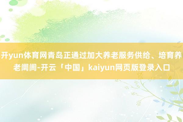 开yun体育网青岛正通过加大养老服务供给、培育养老阛阓-开云「中国」kaiyun网页版登录入口