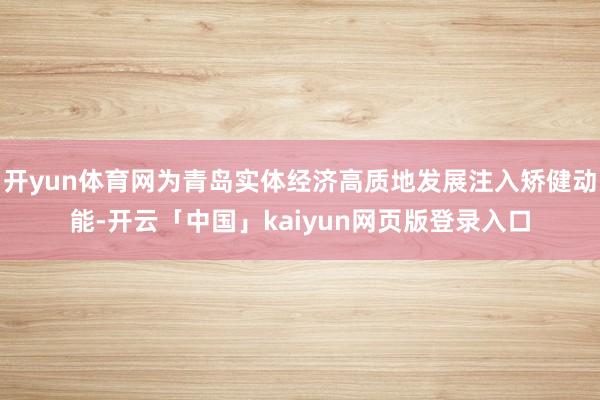 开yun体育网为青岛实体经济高质地发展注入矫健动能-开云「中国」kaiyun网页版登录入口