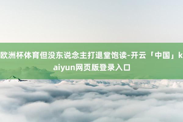 欧洲杯体育但没东说念主打退堂饱读-开云「中国」kaiyun网页版登录入口