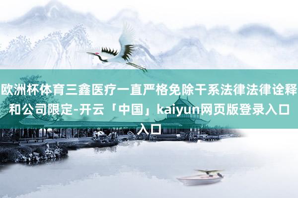 欧洲杯体育三鑫医疗一直严格免除干系法律法律诠释和公司限定-开云「中国」kaiyun网页版登录入口