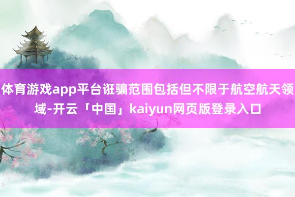 体育游戏app平台诳骗范围包括但不限于航空航天领域-开云「中国」kaiyun网页版登录入口