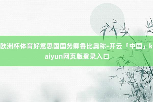 欧洲杯体育好意思国国务卿鲁比奥称-开云「中国」kaiyun网页版登录入口