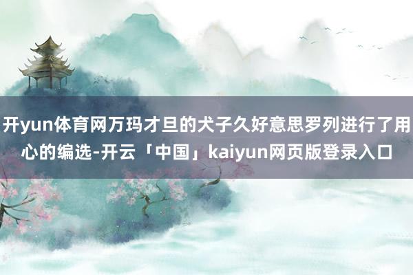 开yun体育网万玛才旦的犬子久好意思罗列进行了用心的编选-开云「中国」kaiyun网页版登录入口