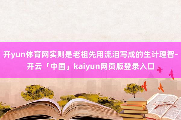 开yun体育网实则是老祖先用流泪写成的生计理智-开云「中国」kaiyun网页版登录入口