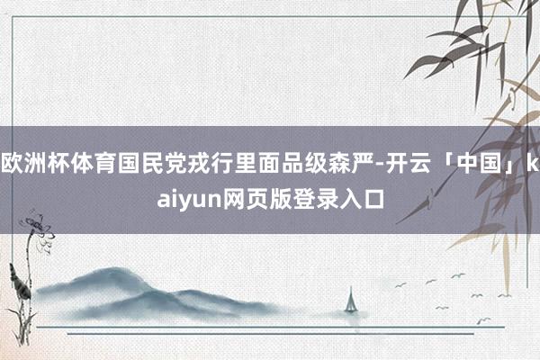 欧洲杯体育国民党戎行里面品级森严-开云「中国」kaiyun网页版登录入口