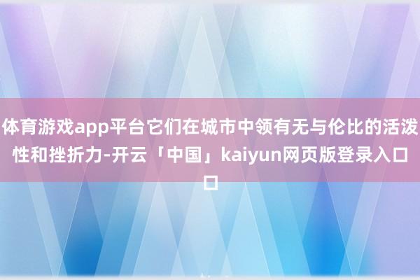 体育游戏app平台它们在城市中领有无与伦比的活泼性和挫折力-开云「中国」kaiyun网页版登录入口