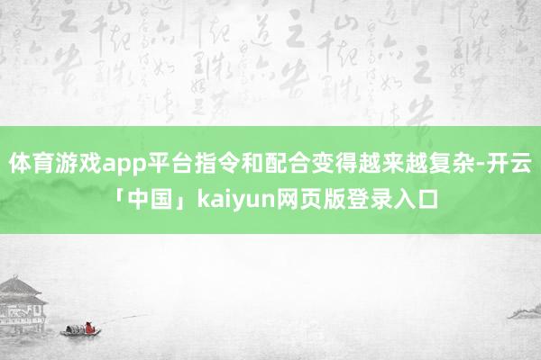 体育游戏app平台指令和配合变得越来越复杂-开云「中国」kaiyun网页版登录入口