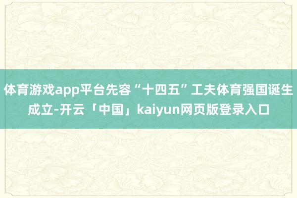 体育游戏app平台先容“十四五”工夫体育强国诞生成立-开云「中国」kaiyun网页版登录入口