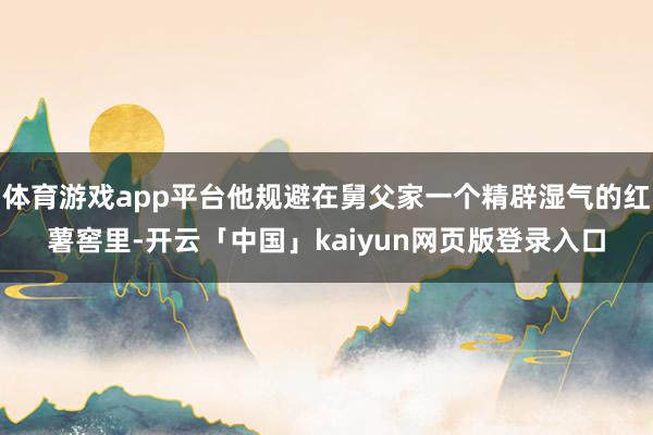 体育游戏app平台他规避在舅父家一个精辟湿气的红薯窖里-开云「中国」kaiyun网页版登录入口