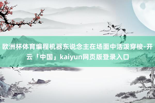 欧洲杯体育编程机器东说念主在场面中活泼穿梭-开云「中国」kaiyun网页版登录入口