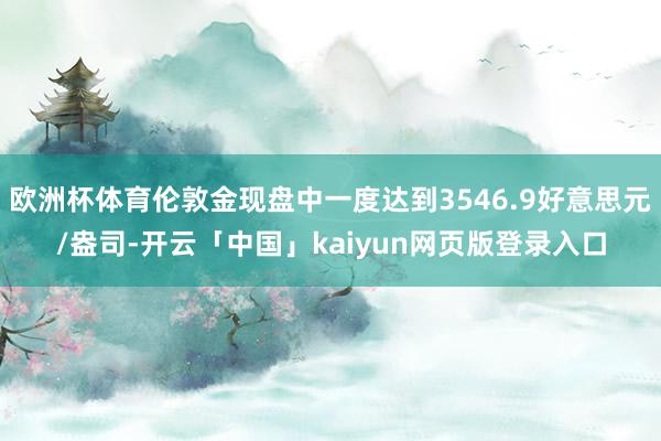 欧洲杯体育伦敦金现盘中一度达到3546.9好意思元/盎司-开云「中国」kaiyun网页版登录入口