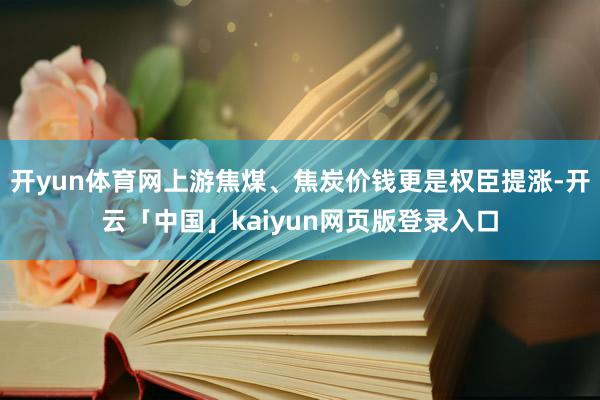 开yun体育网上游焦煤、焦炭价钱更是权臣提涨-开云「中国」kaiyun网页版登录入口