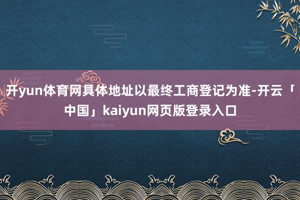 开yun体育网具体地址以最终工商登记为准-开云「中国」kaiyun网页版登录入口