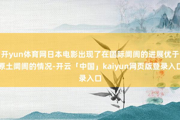 开yun体育网日本电影出现了在国际阛阓的进展优于原土阛阓的情况-开云「中国」kaiyun网页版登录入口