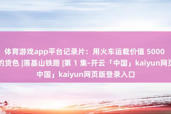 体育游戏app平台记录片：用火车运载价值 5000 万好意思元的货色 |落基山铁路 |第 1 集-开云「中国」kaiyun网页版登录入口