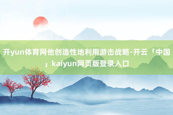 开yun体育网他创造性地利用游击战略-开云「中国」kaiyun网页版登录入口